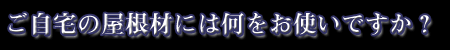 ご自宅の屋根材には何をお使いですか?